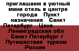 приглашаем в уютный мини-отель в центре города › Пункт назначения ­ Санкт-Петербург › Цена ­ 2 000 - Ленинградская обл., Санкт-Петербург г. Путешествия, туризм » Россия   